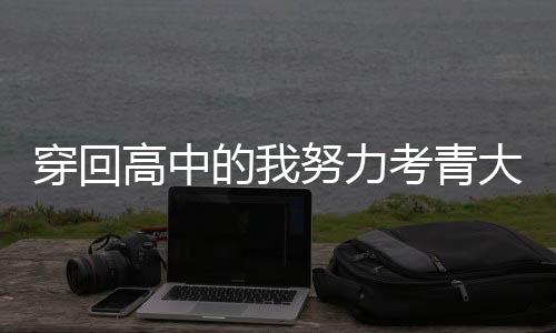 穿回高中的我努力考青大